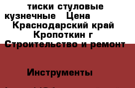  тиски стуловые кузнечные › Цена ­ 6 000 - Краснодарский край, Кропоткин г. Строительство и ремонт » Инструменты   